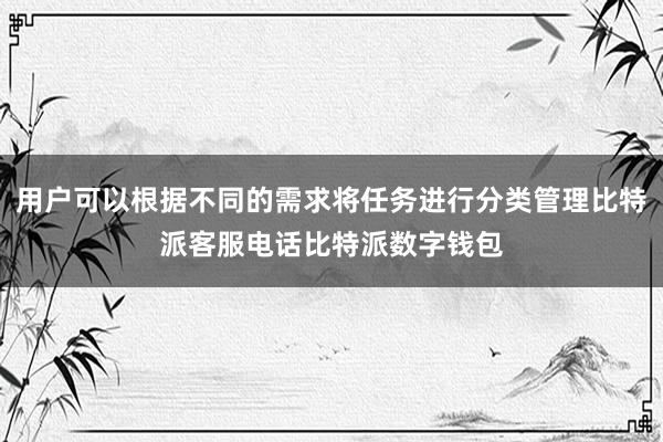 用户可以根据不同的需求将任务进行分类管理比特派客服电话比特派数字钱包