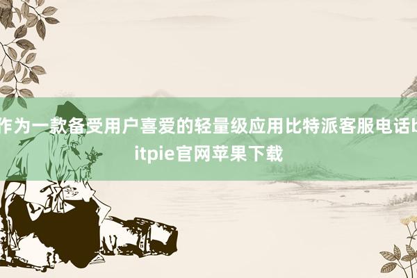 作为一款备受用户喜爱的轻量级应用比特派客服电话bitpie官网苹果下载