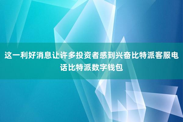 这一利好消息让许多投资者感到兴奋比特派客服电话比特派数字钱包