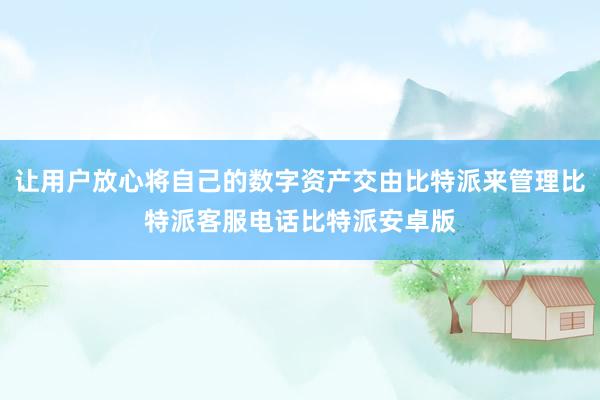 让用户放心将自己的数字资产交由比特派来管理比特派客服电话比特派安卓版