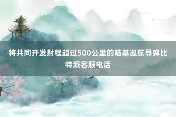 将共同开发射程超过500公里的陆基巡航导弹比特派客服电话