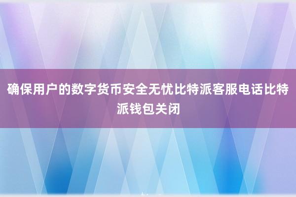 确保用户的数字货币安全无忧比特派客服电话比特派钱包关闭