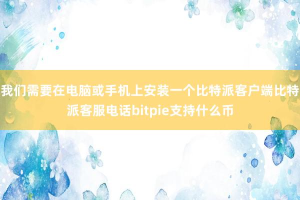 我们需要在电脑或手机上安装一个比特派客户端比特派客服电话bitpie支持什么币