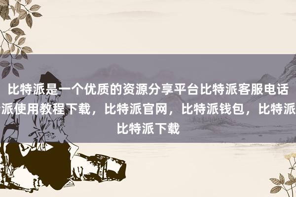 比特派是一个优质的资源分享平台比特派客服电话比特派使用教程下载，比特派官网，比特派钱包，比特派下载