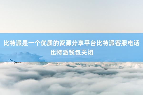 比特派是一个优质的资源分享平台比特派客服电话比特派钱包关闭