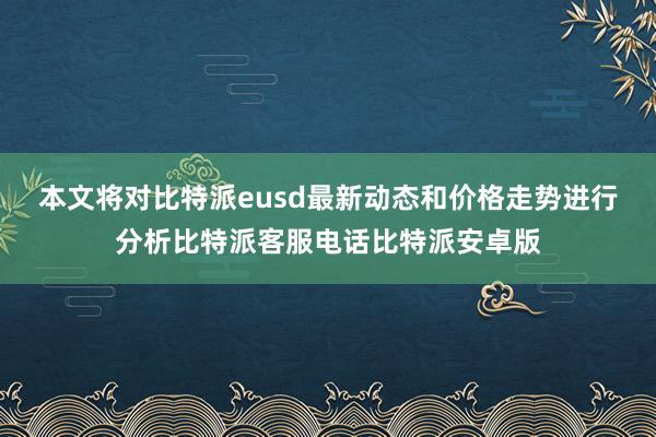 本文将对比特派eusd最新动态和价格走势进行分析比特派客服电话比特派安卓版