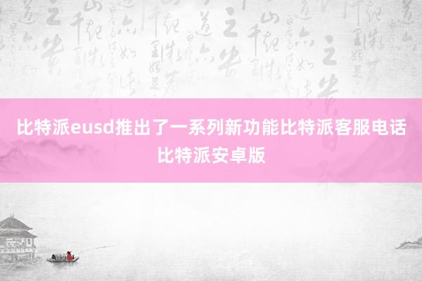 比特派eusd推出了一系列新功能比特派客服电话比特派安卓版