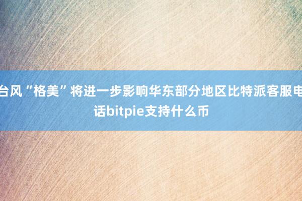 台风“格美”将进一步影响华东部分地区比特派客服电话bitpie支持什么币