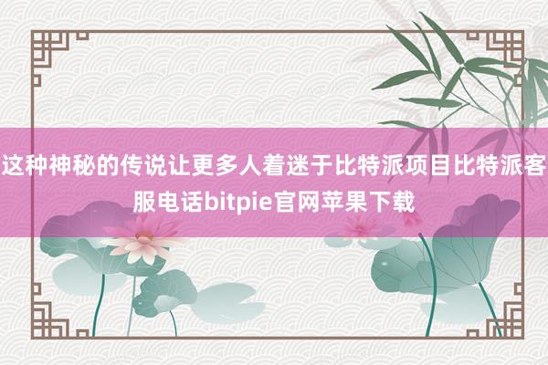 这种神秘的传说让更多人着迷于比特派项目比特派客服电话bitpie官网苹果下载