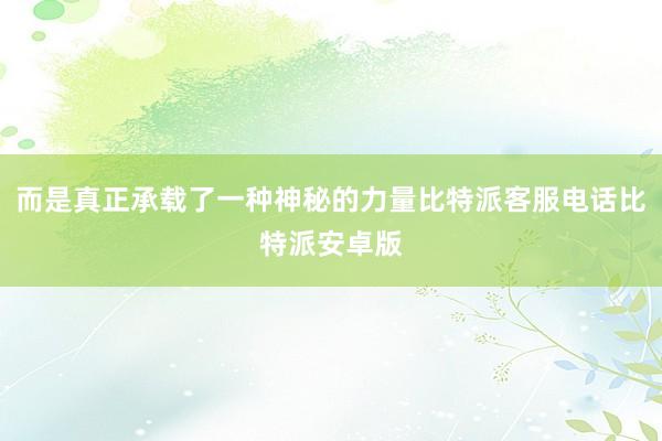 而是真正承载了一种神秘的力量比特派客服电话比特派安卓版