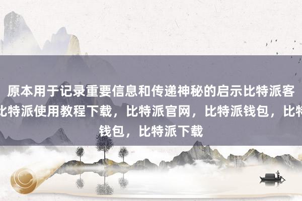 原本用于记录重要信息和传递神秘的启示比特派客服电话比特派使用教程下载，比特派官网，比特派钱包，比特派下载