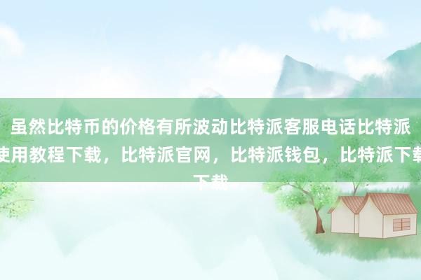 虽然比特币的价格有所波动比特派客服电话比特派使用教程下载，比特派官网，比特派钱包，比特派下载