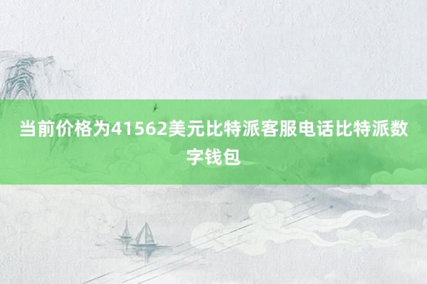 当前价格为41562美元比特派客服电话比特派数字钱包