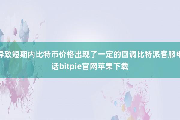 导致短期内比特币价格出现了一定的回调比特派客服电话bitpie官网苹果下载