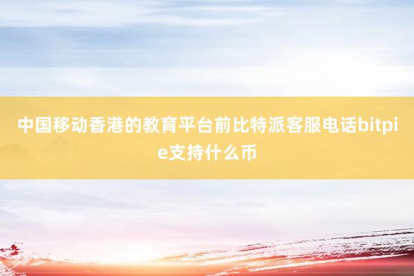 中国移动香港的教育平台前比特派客服电话bitpie支持什么币