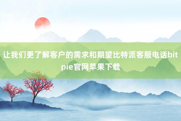 让我们更了解客户的需求和期望比特派客服电话bitpie官网苹果下载