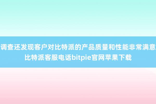 调查还发现客户对比特派的产品质量和性能非常满意比特派客服电话bitpie官网苹果下载