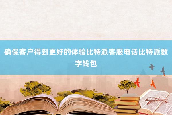 确保客户得到更好的体验比特派客服电话比特派数字钱包