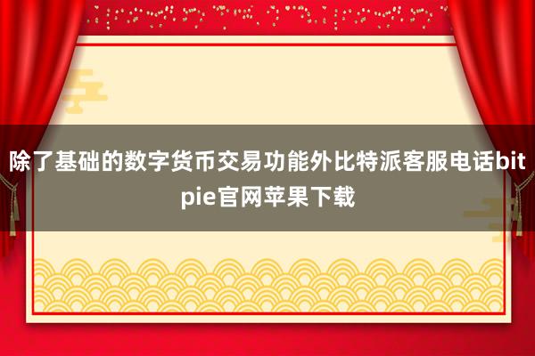 除了基础的数字货币交易功能外比特派客服电话bitpie官网苹果下载