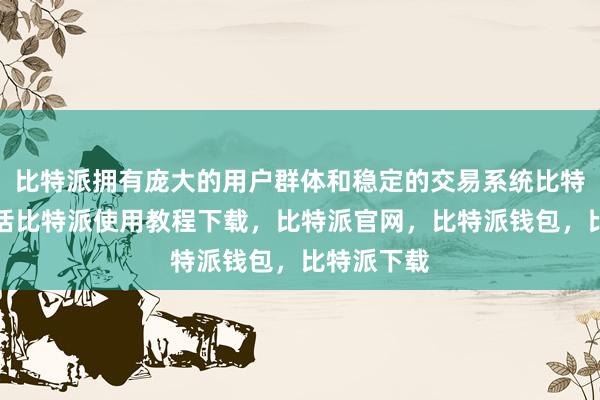 比特派拥有庞大的用户群体和稳定的交易系统比特派客服电话比特派使用教程下载，比特派官网，比特派钱包，比特派下载