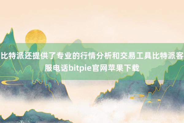 比特派还提供了专业的行情分析和交易工具比特派客服电话bitpie官网苹果下载