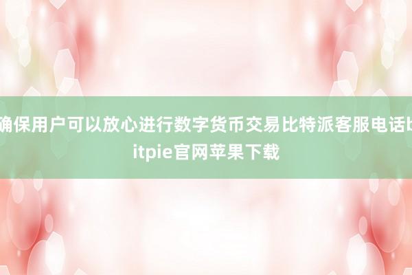 确保用户可以放心进行数字货币交易比特派客服电话bitpie官网苹果下载