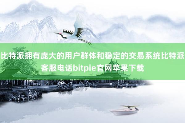 比特派拥有庞大的用户群体和稳定的交易系统比特派客服电话bitpie官网苹果下载