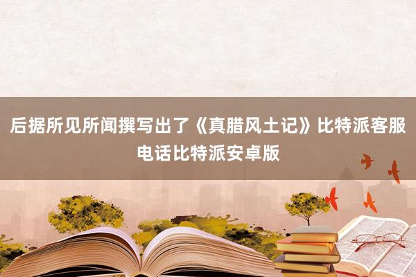 后据所见所闻撰写出了《真腊风土记》比特派客服电话比特派安卓版