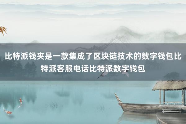 比特派钱夹是一款集成了区块链技术的数字钱包比特派客服电话比特派数字钱包