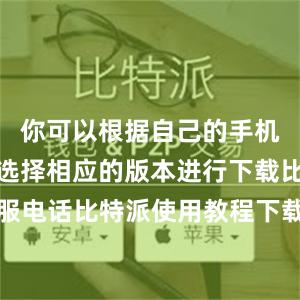 你可以根据自己的手机操作系统选择相应的版本进行下载比特派客服电话比特派使用教程下载，比特派官网，比特派钱包，比特派下载