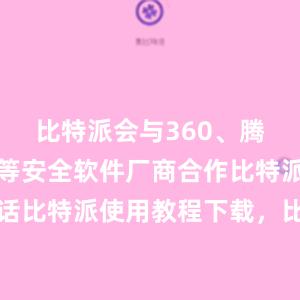 比特派会与360、腾讯、金山等安全软件厂商合作比特派客服电话比特派使用教程下载，比特派官网，比特派钱包，比特派下载