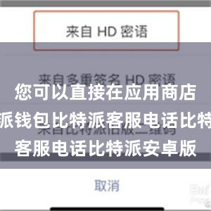 您可以直接在应用商店搜索比特派钱包比特派客服电话比特派安卓版