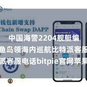 中国海警2204舰艇编队在我钓鱼岛领海内巡航比特派客服电话bitpie官网苹果下载