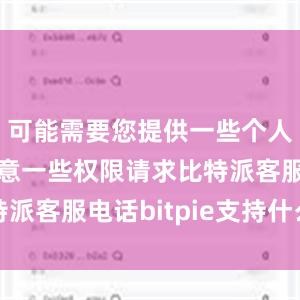 可能需要您提供一些个人信息或同意一些权限请求比特派客服电话bitpie支持什么币