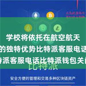 学校将依托在航空航天民航领域的独特优势比特派客服电话比特派钱包关闭