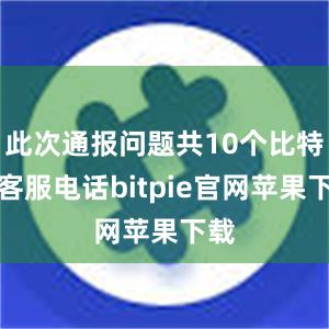 此次通报问题共10个比特派客服电话bitpie官网苹果下载