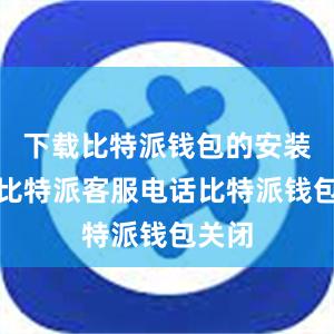 下载比特派钱包的安装包后比特派客服电话比特派钱包关闭