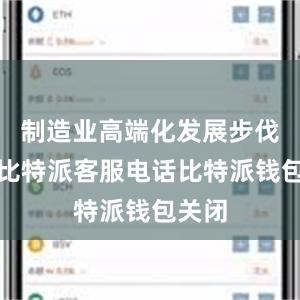 制造业高端化发展步伐加快比特派客服电话比特派钱包关闭