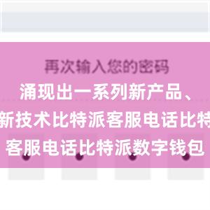 涌现出一系列新产品、新场景、新技术比特派客服电话比特派数字钱包