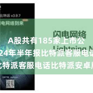 A股共有185家上市公司公布2024年半年报比特派客服电话比特派安卓版