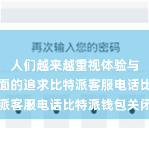 人们越来越重视体验与对精神层面的追求比特派客服电话比特派钱包关闭