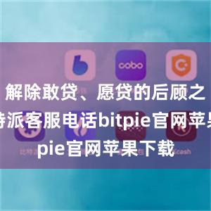 解除敢贷、愿贷的后顾之忧比特派客服电话bitpie官网苹果下载