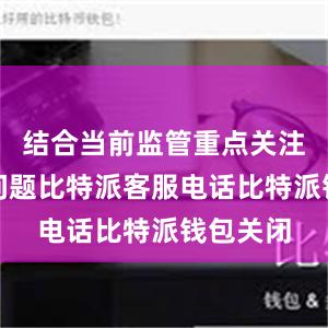 结合当前监管重点关注的违规问题比特派客服电话比特派钱包关闭