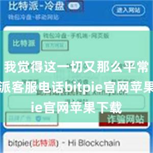 我觉得这一切又那么平常比特派客服电话bitpie官网苹果下载