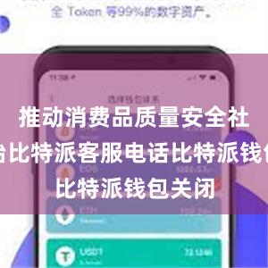 推动消费品质量安全社会共治比特派客服电话比特派钱包关闭