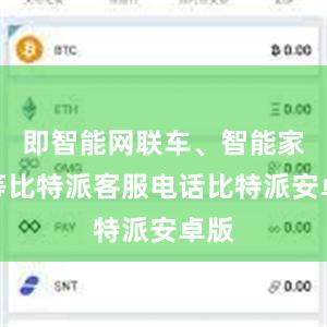 即智能网联车、智能家居等比特派客服电话比特派安卓版