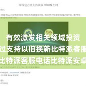 有效激发相关领域投资需求；通过支持以旧换新比特派客服电话比特派安卓版