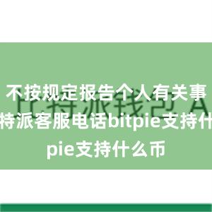 不按规定报告个人有关事项比特派客服电话bitpie支持什么币