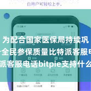 为配合国家医保局持续巩固和提升全民参保质量比特派客服电话bitpie支持什么币