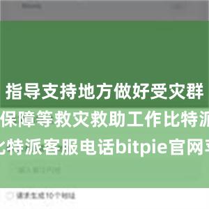 指导支持地方做好受灾群众基本生活保障等救灾救助工作比特派客服电话bitpie官网苹果下载